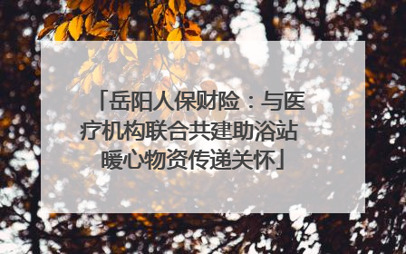 岳阳人保财险：与医疗机构联合共建助浴站 暖心物资传递关怀