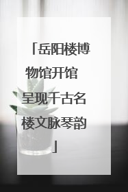 岳阳楼博物馆开馆 呈现千古名楼文脉琴韵