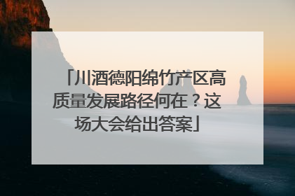川酒德阳绵竹产区高质量发展路径何在？这场大会给出答案