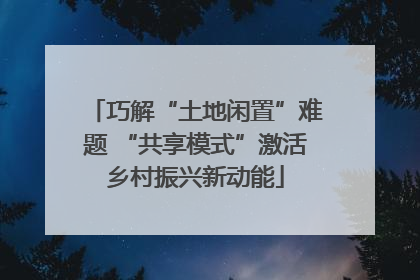 巧解“土地闲置”难题 “共享模式”激活乡村振兴新动能