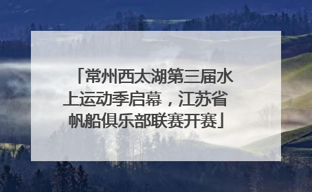常州西太湖第三届水上运动季启幕，江苏省帆船俱乐部联赛开赛