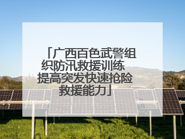 广西百色武警组织防汛救援训练 提高突发快速抢险救援能力
