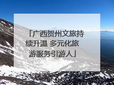 广西贺州文旅持续升温 多元化旅游服务引游人