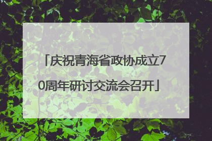 庆祝青海省政协成立70周年研讨交流会召开