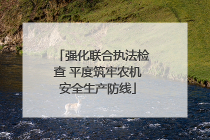 强化联合执法检查 平度筑牢农机安全生产防线