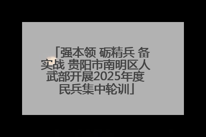 强本领 砺精兵 备实战 贵阳市南明区人武部开展2025年度民兵集中轮训