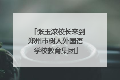 张玉滚校长来到郑州市树人外国语学校教育集团