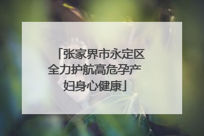 张家界市永定区全力护航高危孕产妇身心健康