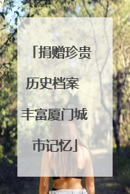 捐赠珍贵历史档案 丰富厦门城市记忆