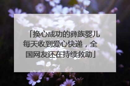 换心成功的彝族婴儿每天收到爱心快递，全国网友还在持续救助