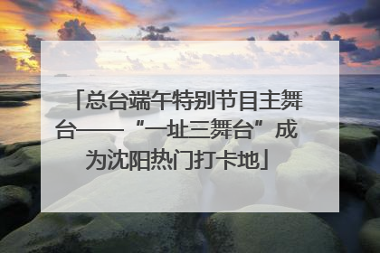 总台端午特别节目主舞台——“一址三舞台”成为沈阳热门打卡地