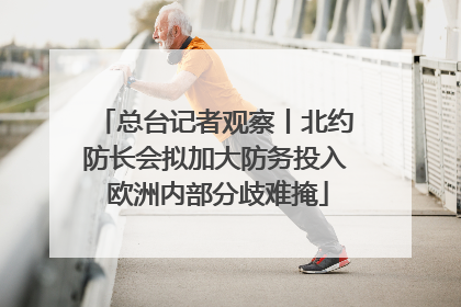 总台记者观察丨北约防长会拟加大防务投入 欧洲内部分歧难掩