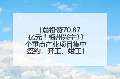 总投资70.87亿元！梅州兴宁33个重点产业项目集中签约、开工、竣工