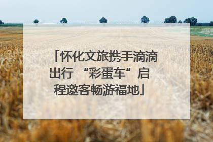 怀化文旅携手滴滴出行 “彩蛋车”启程邀客畅游福地