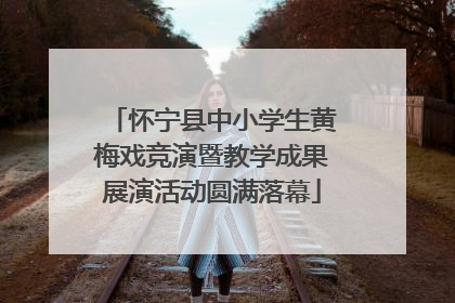 怀宁县中小学生黄梅戏竞演暨教学成果展演活动圆满落幕