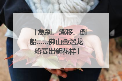 急刹、漂移、倒船……佛山叠滘龙船赛出新花样