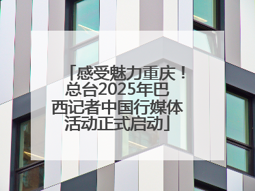感受魅力重庆！总台2025年巴西记者中国行媒体活动正式启动