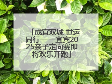 成宜双城 世运同行——宜宾2025亲子定向赛即将欢乐开跑
