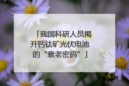 我国科研人员揭开钙钛矿光伏电池的“衰老密码”