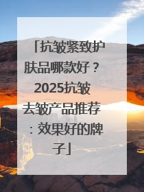 抗皱紧致护肤品哪款好？2025抗皱去皱产品推荐：效果好的牌子