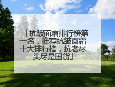 抗皱面霜排行榜第一名，推荐抗皱面霜十大排行榜，抗老尽头尽是国货
