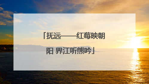 抚远——红莓映朝阳 界江听熊吟