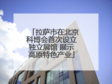 拉萨市在北京科博会首次设立独立展馆 展示高原特色产业