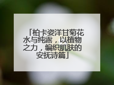 柏卡姿洋甘菊花水与纯露，以植物之力，编织肌肤的安抚诗篇