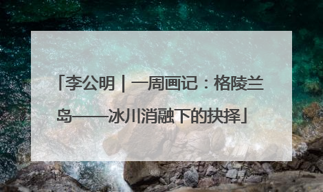 李公明｜一周画记：格陵兰岛——冰川消融下的抉择