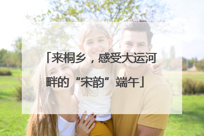 来桐乡，感受大运河畔的“宋韵”端午