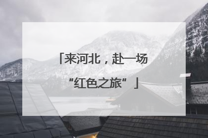 来河北，赴一场“红色之旅”
