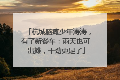 杭城脑瘫少年涛涛，有了新餐车：雨天也可出摊，干劲更足了