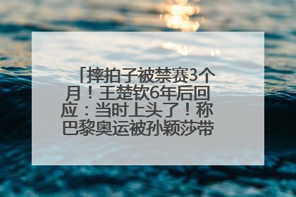 摔拍子被禁赛3个月！王楚钦6年后回应：当时上头了！称巴黎奥运被孙颖莎带着打，搭档8年“一个眼神就能懂”