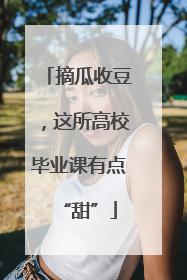 摘瓜收豆，这所高校毕业课有点“甜”
