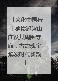 文化中国行丨承德避暑山庄及其周围寺庙：古建瑰宝焕发时代新韵