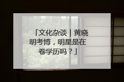 文化杂谈｜黄晓明考博，明星是在卷学历吗？