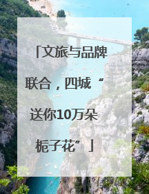 文旅与品牌联合，四城“送你10万朵栀子花”