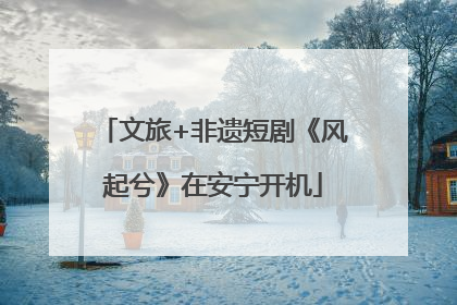 文旅+非遗短剧《风起兮》在安宁开机