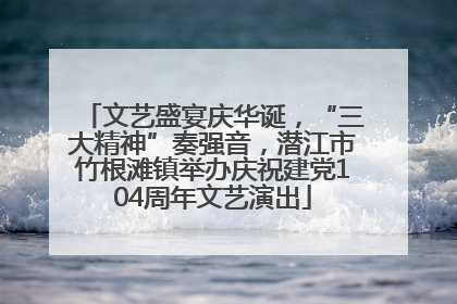文艺盛宴庆华诞，“三大精神”奏强音，潜江市竹根滩镇举办庆祝建党104周年文艺演出
