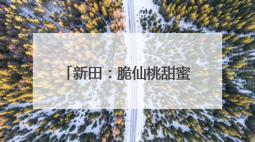 新田：脆仙桃甜蜜上市 错峰种植让水果变成“致富果”
