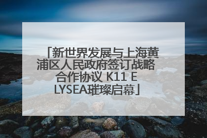 新世界发展与上海黄浦区人民政府签订战略合作协议 K11 ELYSEA璀璨启幕