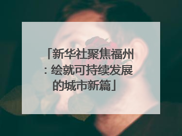 新华社聚焦福州：绘就可持续发展的城市新篇