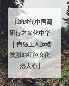 新时代中国调研行之文化中华｜青岛工人运动发源地红色文化浸人心