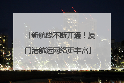 新航线不断开通！厦门港航运网络更丰富