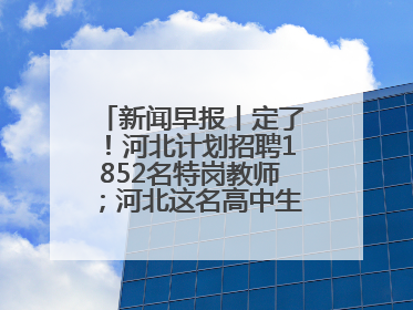新闻早报丨定了！河北计划招聘1852名特岗教师；河北这名高中生，悄悄做了件超酷的事>>