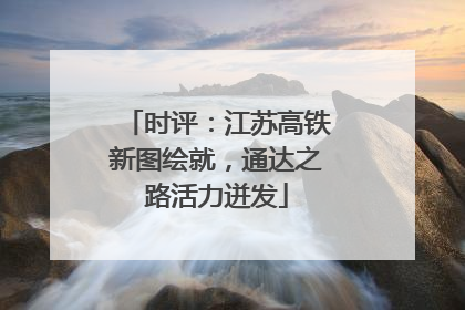 时评：江苏高铁新图绘就，通达之路活力迸发