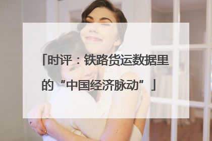 时评：铁路货运数据里的“中国经济脉动”