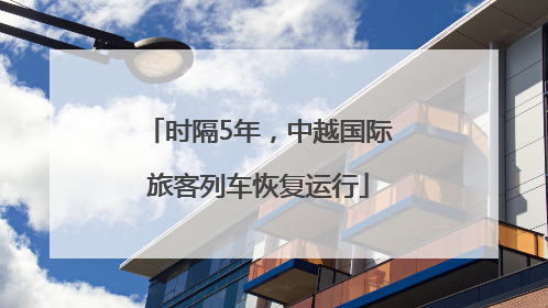 时隔5年，中越国际旅客列车恢复运行