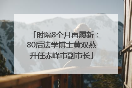 时隔8个月再履新：80后法学博士黄双燕升任赤峰市副市长