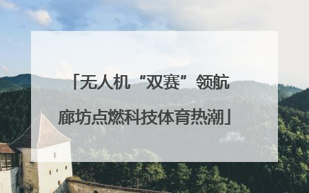 无人机“双赛”领航 廊坊点燃科技体育热潮